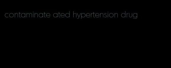 contaminate ated hypertension drug