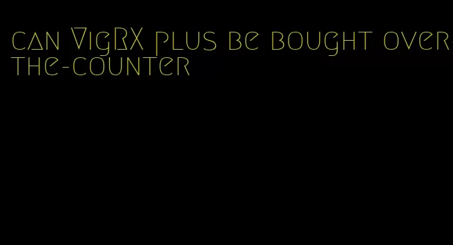 can VigRX plus be bought over-the-counter