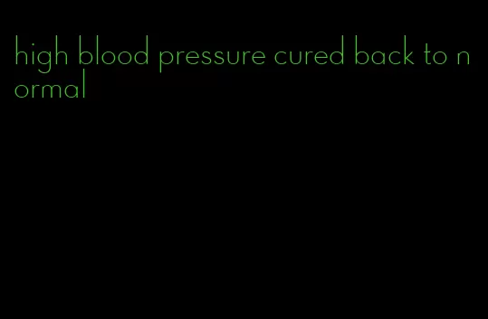 high blood pressure cured back to normal