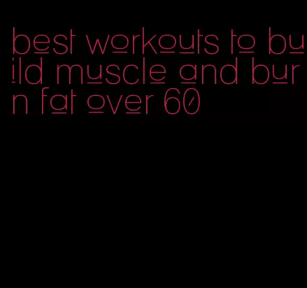 best workouts to build muscle and burn fat over 60