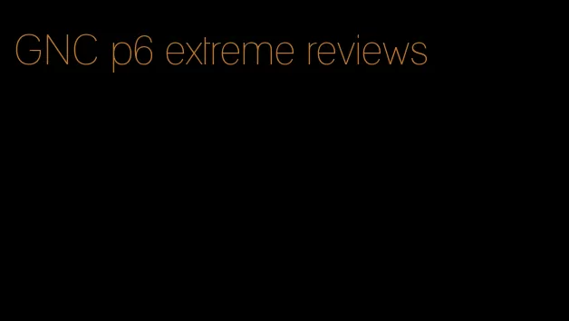 GNC p6 extreme reviews