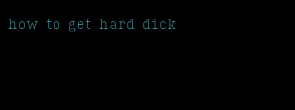 how to get hard dick