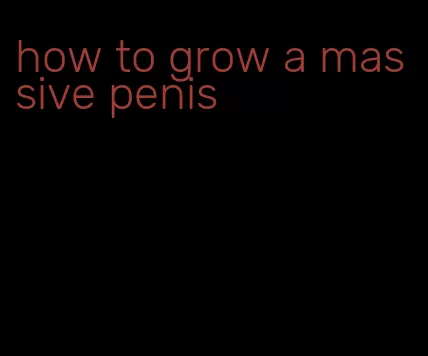 how to grow a massive penis