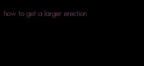 how to get a larger erection