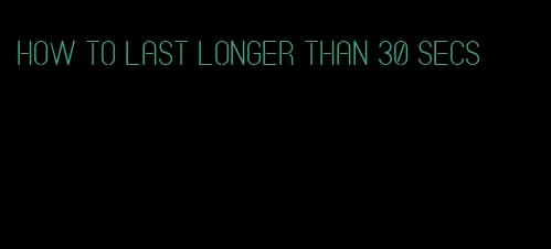 how to last longer than 30 secs