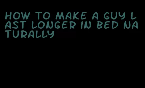 how to make a guy last longer in bed naturally