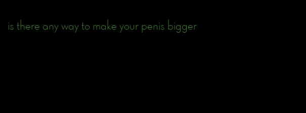 is there any way to make your penis bigger