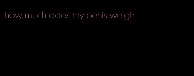 how much does my penis weigh