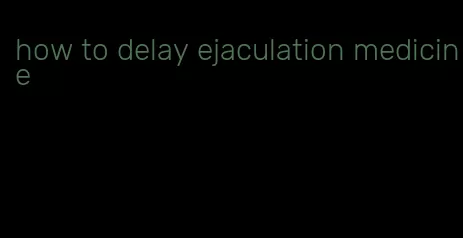 how to delay ejaculation medicine