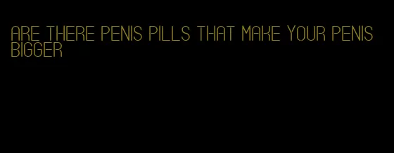 are there penis pills that make your penis bigger