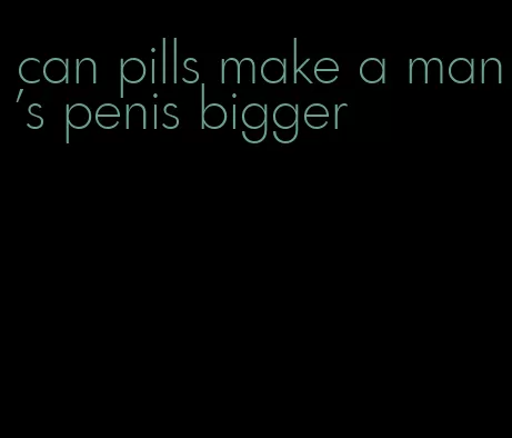 can pills make a man's penis bigger
