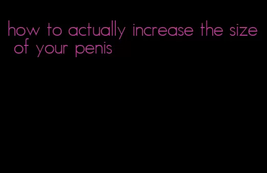 how to actually increase the size of your penis