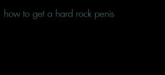 how to get a hard rock penis