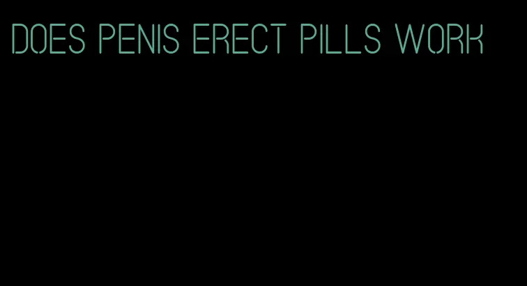 does penis erect pills work
