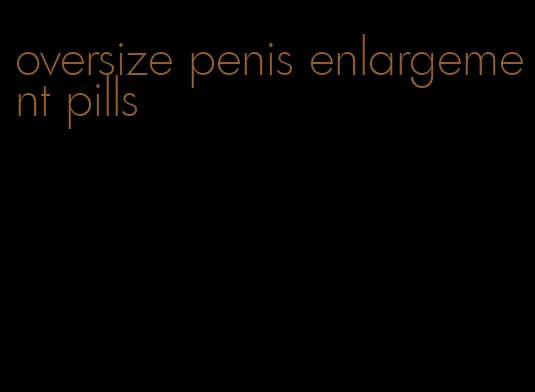 oversize penis enlargement pills