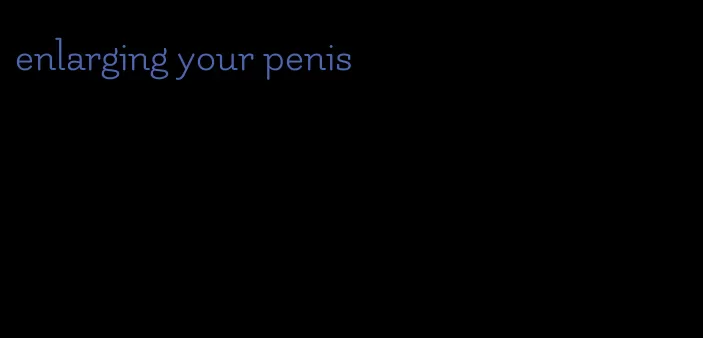 enlarging your penis
