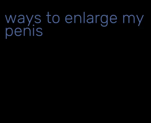 ways to enlarge my penis