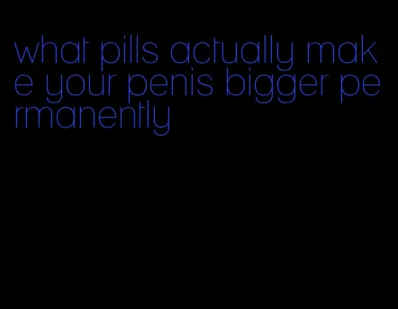 what pills actually make your penis bigger permanently