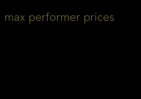 max performer prices