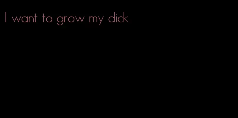 I want to grow my dick