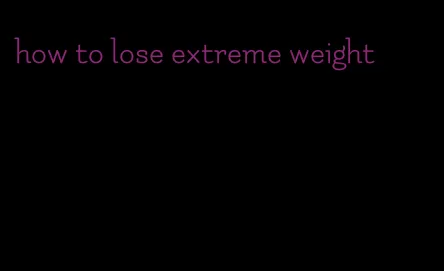 how to lose extreme weight