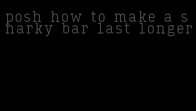 posh how to make a snarky bar last longer