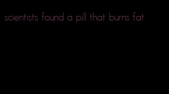scientists found a pill that burns fat