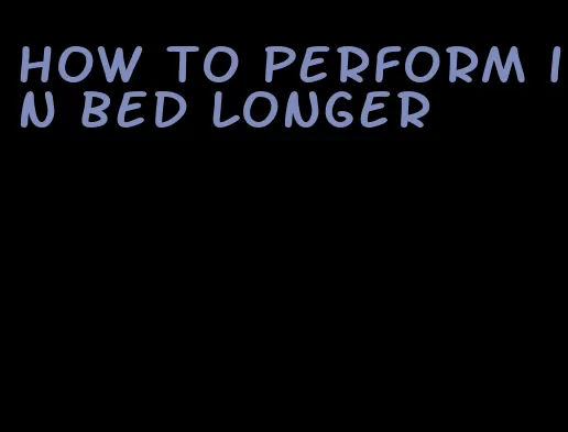 how to perform in bed longer