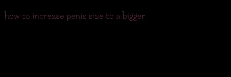 how to increase penis size to a bigger