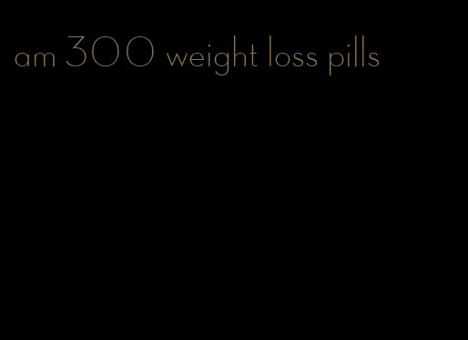am 300 weight loss pills