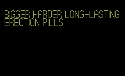 bigger harder long-lasting erection pills