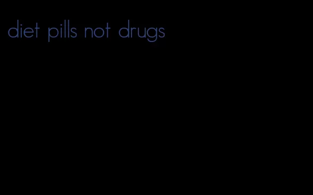 diet pills not drugs