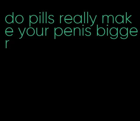 do pills really make your penis bigger