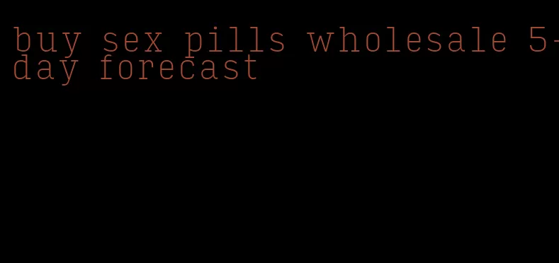 buy sex pills wholesale 5-day forecast