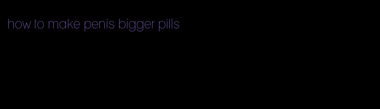 how to make penis bigger pills