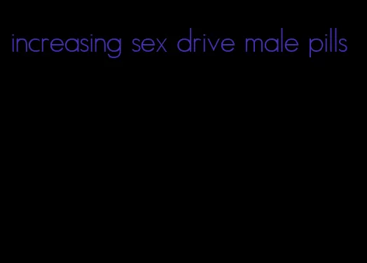 increasing sex drive male pills