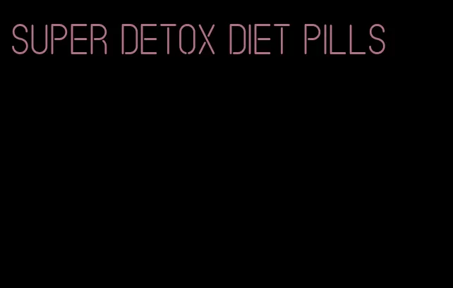 super detox diet pills