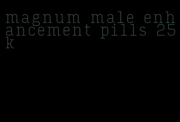 magnum male enhancement pills 25k