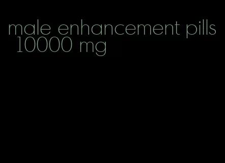 male enhancement pills 10000 mg