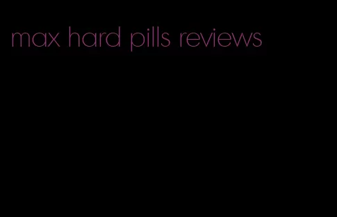 max hard pills reviews