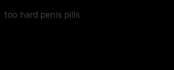 too hard penis pills
