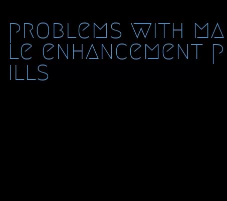 problems with male enhancement pills