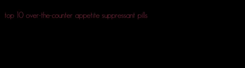 top 10 over-the-counter appetite suppressant pills