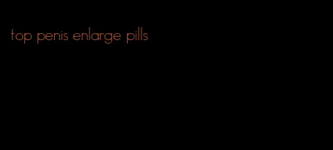 top penis enlarge pills