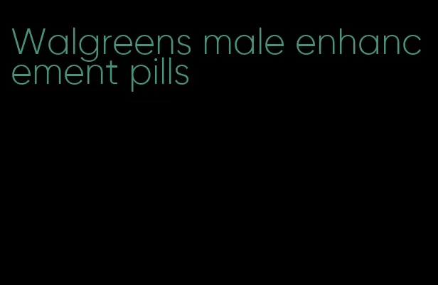 Walgreens male enhancement pills