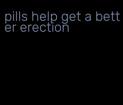 pills help get a better erection