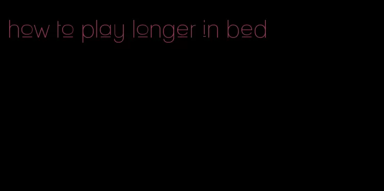 how to play longer in bed
