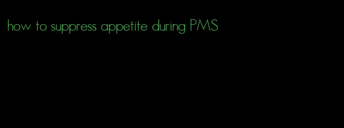 how to suppress appetite during PMS