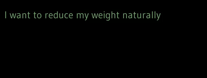 I want to reduce my weight naturally