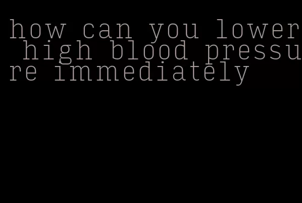 how can you lower high blood pressure immediately